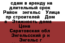 сдам в аренду на длительный срок › Район ­ энгельс › Улица ­ пр.строителей › Дом ­ 18а › Этажность дома ­ 10 › Цена ­ 6 000 - Саратовская обл., Энгельсский р-н, Энгельс г. Недвижимость » Квартиры аренда   . Саратовская обл.